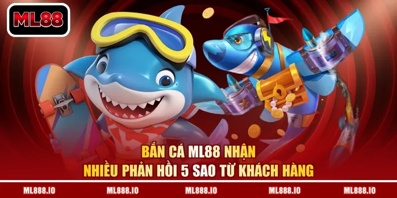 Bắn cá ML88 nhận nhiều phản hồi 5 sao từ khách hàng