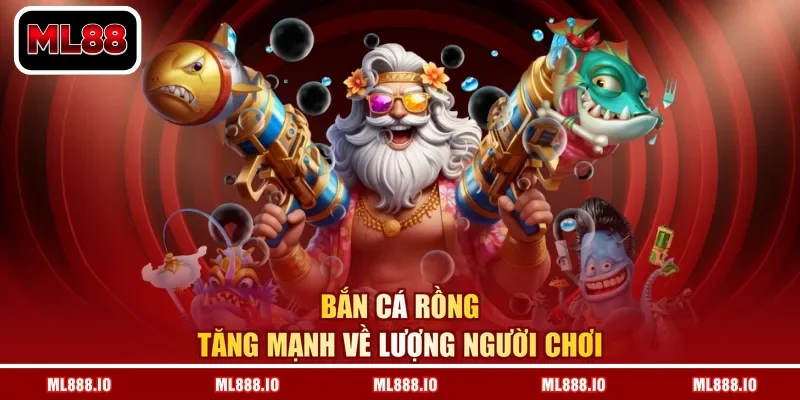 Bắn cá rồng tăng mạnh về lượng người chơi